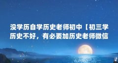 没学历自学历史老师初中【初三学历史不好，有必要加历史老师微信吗？】