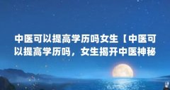 中医可以提高学历吗女生【中医可以提高学历吗，女生揭开中医神秘面纱】