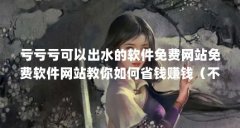 亏亏亏可以出水的软件免费网站免费软件网站教你如何省钱赚钱(不用付费就可