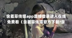 含羞草传媒app直接登录进入在线免费看(含羞草传媒官方下载?含羞草传媒app免