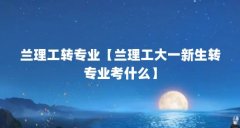 兰理工转专业【兰理工大一新生转专业考什么】
