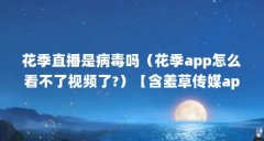 花季直播是病毒吗（花季app怎么看不了视频了?）【含羞草传媒app官方网站免费