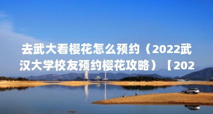 去武大看樱花怎么预约（2022武汉大学校友预约樱花攻略）【2022武大看樱花怎么预约2022武汉大学校友预约樱花攻略】