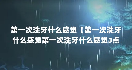 第一次洗牙什么感觉【第一次洗牙什么感觉第一次洗牙什么感觉3点解答对大家有用】