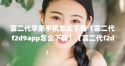 富二代苹果手机怎么下载（富二代f2d9app怎么下载）【富二代f2d9app怎么下载】
