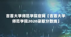 吉首大学师范学院官网【吉首大学师范学院2020录取分数线】