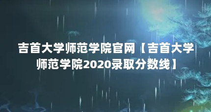 吉首大学师范学院官网【吉首大学师范学院2020录取分数线】