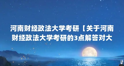 河南财经政法大学考研【关于河南财经政法大学考研的3点解答对大家有用】
