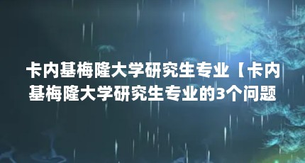 卡内基梅隆大学研究生专业【卡内基梅隆大学研究生专业的3个问题解答，对大家有用】