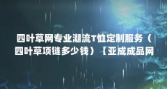 四叶草网专业潮流T恤定制服务(四叶草项链多少钱)【亚成成品网站四叶草项