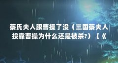 蔡氏夫人跟曹操了没(三国蔡夫人投靠曹操为什么还是被杀?)【《三国演义》
