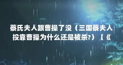 蔡氏夫人跟曹操了没（三国蔡夫人投靠曹操为什么还是被杀?）【《三国演义》中曹操的15位妻妾】
