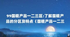 99国精产品一二三区:了解国精产品的分区及特点（国精产品一二三区区别在哪