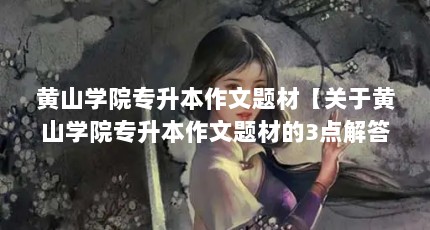 黄山学院专升本作文题材【关于黄山学院专升本作文题材的3点解答】