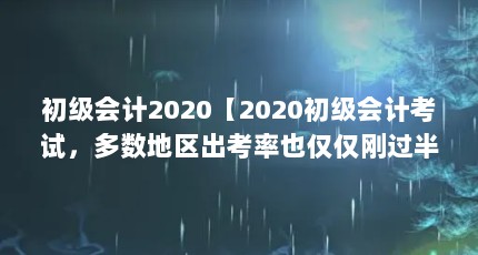 初级会计2020【2020初级会计考试，多数地区出考率也仅仅刚过半？】