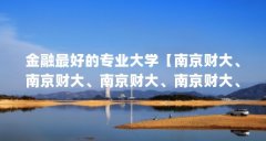 金融最好的专业大学【南京财大、南京财大、南京财大、南京财大、南京财大、