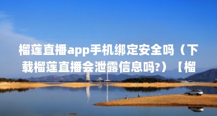 榴莲直播app手机绑定安全吗（下载榴莲直播会泄露信息吗?）【榴莲app下载进入网址直播？榴莲门事件的真相】