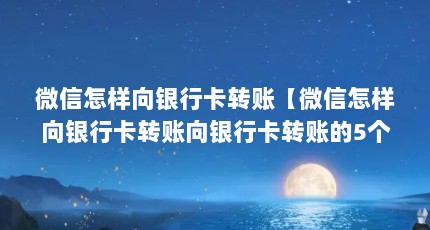 微信怎样向银行卡转账【微信怎样向银行卡转账向银行卡转账的5个方法】