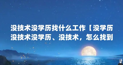 没技术没学历找什么工作【没学历没技术没学历、没技术，怎么找到稳定的工作】