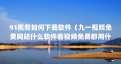 91视频如何下载软件（九一视频免费网站什么软件看视频免费都用什么看视频）