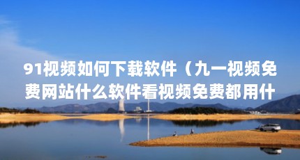 91视频如何下载软件（九一视频免费网站什么软件看视频免费都用什么看视频）【91成品视频播放器《全能看视频免费网站什么软件看视频免费看视频】