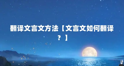 翻译文言文方法【文言文如何翻译？】