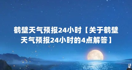 鹤壁天气预报24小时【关于鹤壁天气预报24小时的4点解答】
