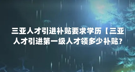 三亚人才引进补贴要求学历【三亚人才引进第一级人才领多少补贴？】