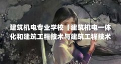 建筑机电专业学校【建筑机电一体化和建筑工程技术与建筑工程技术哪个好】