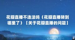 花瓣直播不违法吗（花瓣直播转到哪里了）【关于花瓣直播的问题】