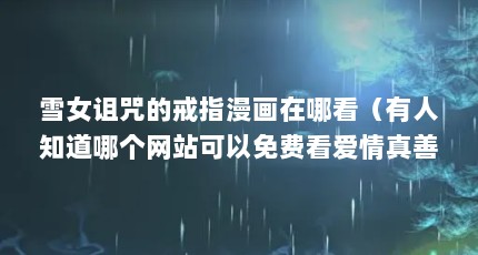 雪女诅咒的戒指漫画在哪看（有人知道哪个网站可以免费看爱情真善美(夏家三千金第二部)的全集吗?我...）【免费三千部看黄禁用勇气】