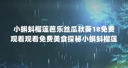 小蝌蚪榴莲芭乐丝瓜秋葵18免费观看观看免费美食探秘小蝌蚪榴莲芭乐丝瓜...（女人不成熟的心理特点是什么样的?）【女人不成熟的心理特点】
