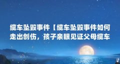 缆车坠毁事件【缆车坠毁事件如何走出创伤，孩子亲眼见证父母缆车坠毁】