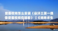 爱酱视频怎么安装(崩坏三第一偶像爱酱视频在哪看)【《绝地求生大逃杀》人