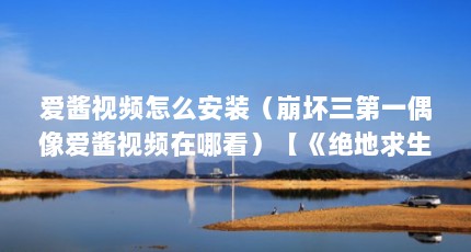 爱酱视频怎么安装（崩坏三第一偶像爱酱视频在哪看）【《绝地求生大逃杀》人工智能爱酱单排试玩视频】