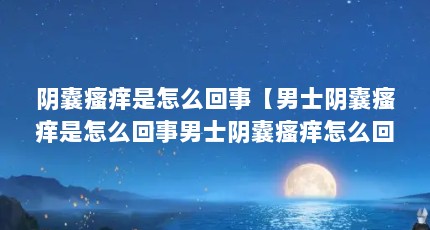 阴囊瘙痒是怎么回事【男士阴囊瘙痒是怎么回事男士阴囊瘙痒怎么回事】