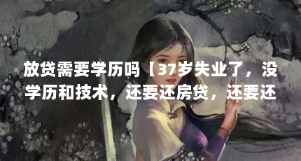 放贷需要学历吗【37岁失业了，没学历和技术，还要还房贷，还要还房贷吗】