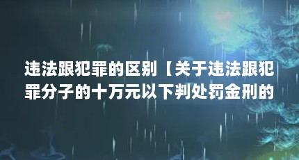 违法跟犯罪的区别【关于违法跟犯罪分子的十万元以下判处罚金刑的区别】