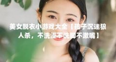 美女脱衣小游戏大全【孩子沉迷狼人杀,不洗澡不洗脚不漱嘴】