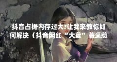 抖音占据内存过大?让我来教你如何解决(抖音网红“大蓝”装逼惹到谁了?)【
