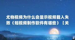 尤物视频为什么会显示视频载入失败(短视频制作软件有哪些)【关于维多利亚