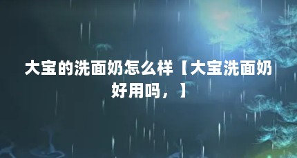 大宝的洗面奶怎么样【大宝洗面奶好用吗，】