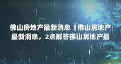 佛山房地产最新消息【佛山房地产最新消息，2点解答佛山房地产最新消息】