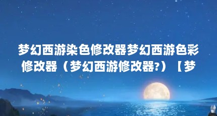 梦幻西游染色修改器梦幻西游色彩修改器（梦幻西游修改器?）【梦幻西游染色修改器使用方法】