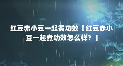 红豆赤小豆一起煮功效【红豆赤小豆一起煮功效怎么样？】