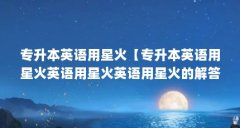 专升本英语用星火【专升本英语用星火英语用星火英语用星火的解答词汇大纲】