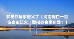梦见邻居家着火了【河南周口一百亩麦田起火,疑似办丧事所致!】