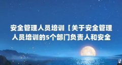 安全管理人员培训【关于安全管理人员培训的5个部门负责人和安全管理人员培
