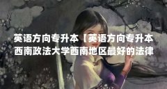 英语方向专升本【英语方向专升本西南政法大学西南地区最好的法律学院解答】