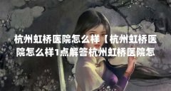 杭州虹桥医院怎么样【杭州虹桥医院怎么样1点解答杭州虹桥医院怎么样】
